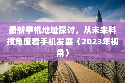 最新手機(jī)地址探討，從未來科技角度看手機(jī)發(fā)展（2023年視角）