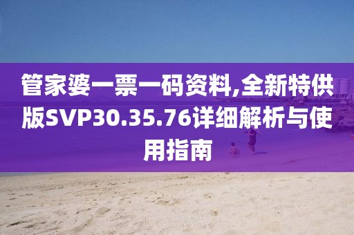 管家婆一票一碼資料,全新特供版SVP30.35.76詳細解析與使用指南