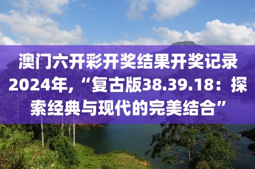 澳門六開彩開獎結(jié)果開獎記錄2024年,“復古版38.39.18：探索經(jīng)典與現(xiàn)代的完美結(jié)合”