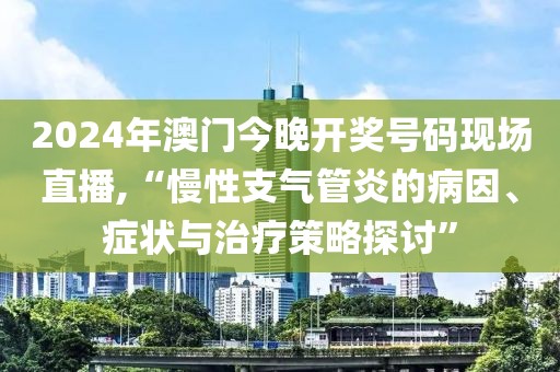 2024年澳門今晚開獎號碼現(xiàn)場直播,“慢性支氣管炎的病因、癥狀與治療策略探討”