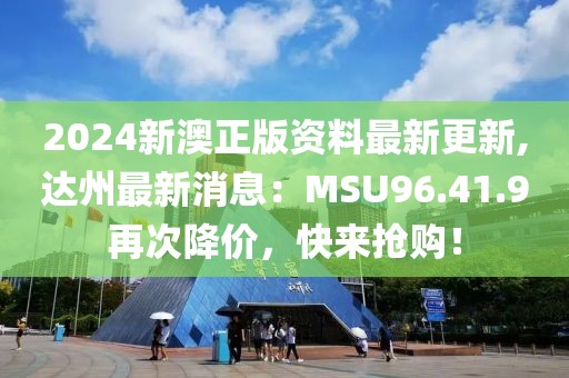 2024新澳正版資料最新更新,達(dá)州最新消息：MSU96.41.9再次降價，快來搶購！