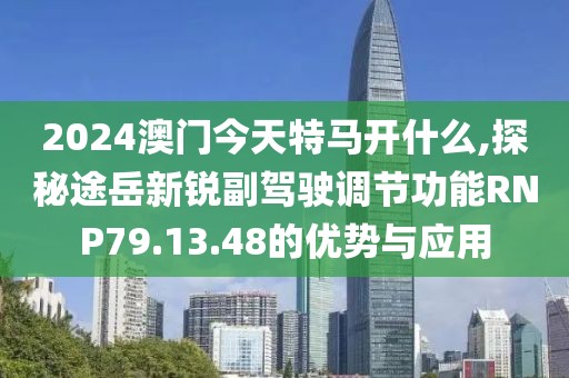 2024澳門今天特馬開什么,探秘途岳新銳副駕駛調(diào)節(jié)功能RNP79.13.48的優(yōu)勢與應(yīng)用