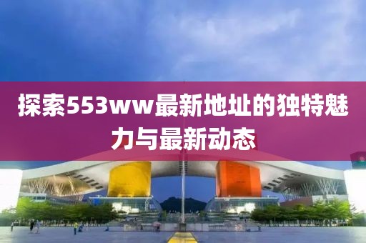 探索553ww最新地址的獨(dú)特魅力與最新動(dòng)態(tài)