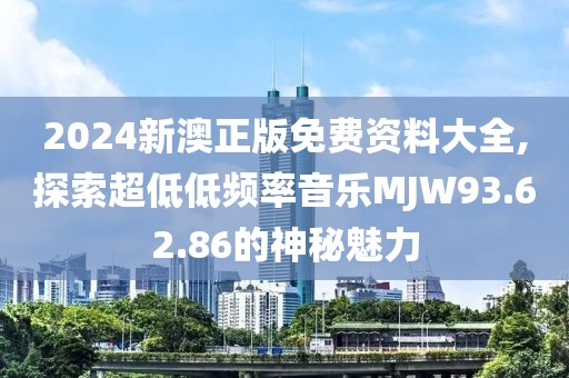 2024新澳正版免費(fèi)資料大全,探索超低低頻率音樂MJW93.62.86的神秘魅力