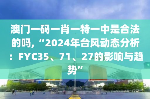 澳門一碼一肖一特一中是合法的嗎,“2024年臺風(fēng)動態(tài)分析：FYC35、71、27的影響與趨勢”