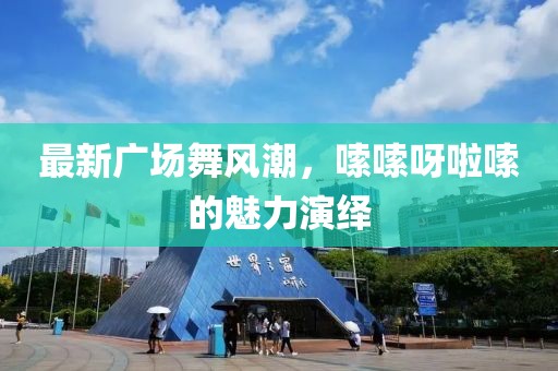 最新廣場舞風(fēng)潮，嗦嗦呀啦嗦的魅力演繹