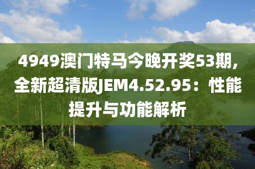 4949澳門特馬今晚開獎53期,全新超清版JEM4.52.95：性能提升與功能解析