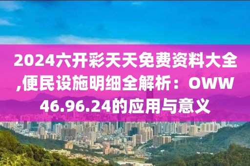 2024六開彩天天免費資料大全,便民設(shè)施明細全解析：OWW46.96.24的應(yīng)用與意義