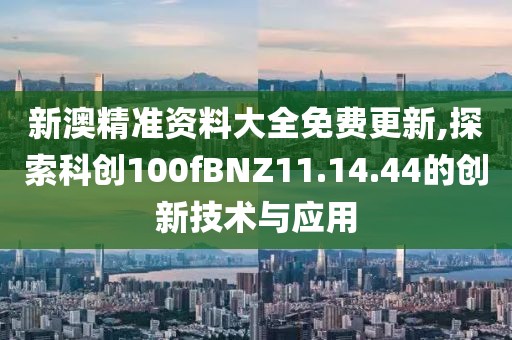 新澳精準(zhǔn)資料大全免費(fèi)更新,探索科創(chuàng)100fBNZ11.14.44的創(chuàng)新技術(shù)與應(yīng)用