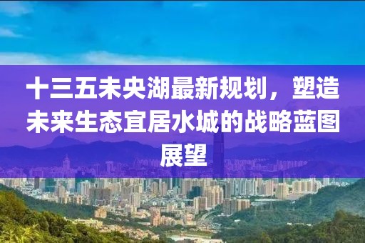 十三五未央湖最新規(guī)劃，塑造未來(lái)生態(tài)宜居水城的戰(zhàn)略藍(lán)圖展望