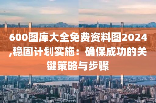 600圖庫大全免費(fèi)資料圖2024,穩(wěn)固計(jì)劃實(shí)施：確保成功的關(guān)鍵策略與步驟