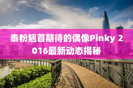 泰粉翹首期待的偶像Pinky 2016最新動態(tài)揭秘