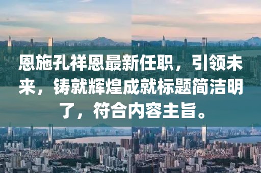 恩施孔祥恩最新任職，引領(lǐng)未來(lái)，鑄就輝煌成就標(biāo)題簡(jiǎn)潔明了，符合內(nèi)容主旨。