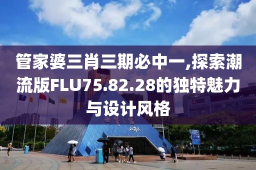 管家婆三肖三期必中一,探索潮流版FLU75.82.28的獨特魅力與設計風格