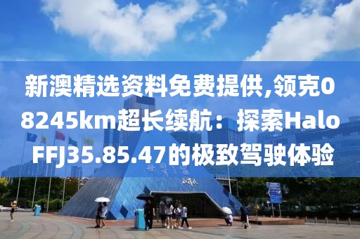 新澳精選資料免費提供,領克08245km超長續(xù)航：探索Halo FFJ35.85.47的極致駕駛體驗