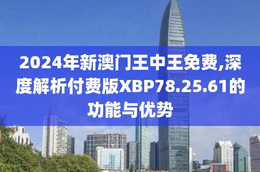 2024年新澳門王中王免費(fèi),深度解析付費(fèi)版XBP78.25.61的功能與優(yōu)勢