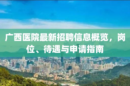 廣西醫(yī)院最新招聘信息概覽，崗位、待遇與申請(qǐng)指南