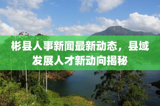 彬縣人事新聞最新動態(tài)，縣域發(fā)展人才新動向揭秘