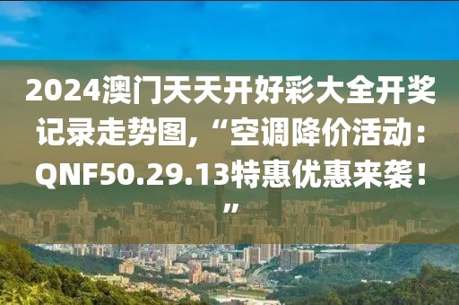 2024澳門天天開好彩大全開獎記錄走勢圖,“空調降價活動：QNF50.29.13特惠優(yōu)惠來襲！”