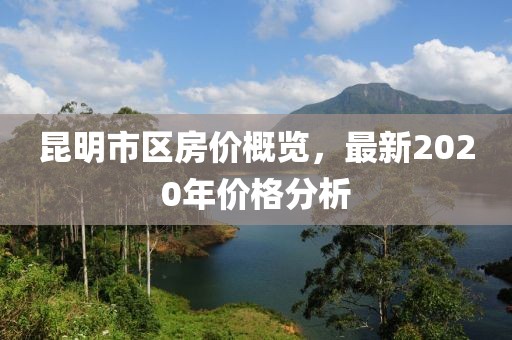 昆明市區(qū)房價(jià)概覽，最新2020年價(jià)格分析