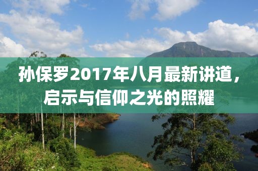 孫保羅2017年八月最新講道，啟示與信仰之光的照耀