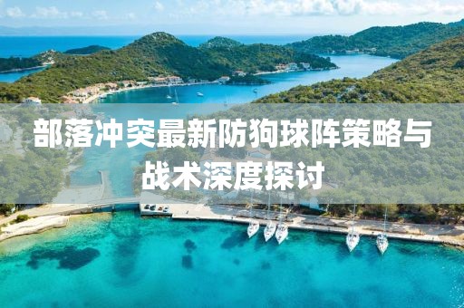 部落沖突最新防狗球陣策略與戰(zhàn)術深度探討