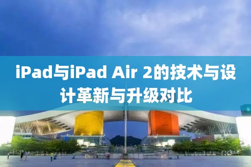 iPad與iPad Air 2的技術(shù)與設(shè)計革新與升級對比