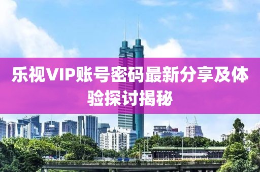 樂視VIP賬號密碼最新分享及體驗(yàn)探討揭秘