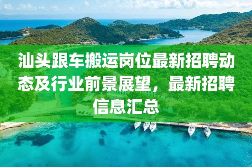 汕頭跟車搬運崗位最新招聘動態(tài)及行業(yè)前景展望，最新招聘信息匯總