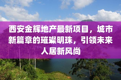 西安金輝地產(chǎn)最新項(xiàng)目，城市新篇章的璀璨明珠，引領(lǐng)未來人居新風(fēng)尚