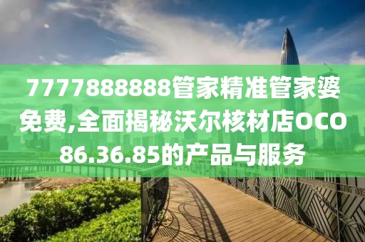 7777888888管家精準(zhǔn)管家婆免費(fèi),全面揭秘沃爾核材店OCO86.36.85的產(chǎn)品與服務(wù)