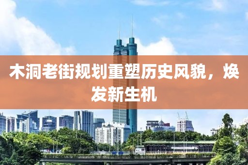 木洞老街規(guī)劃重塑歷史風貌，煥發(fā)新生機