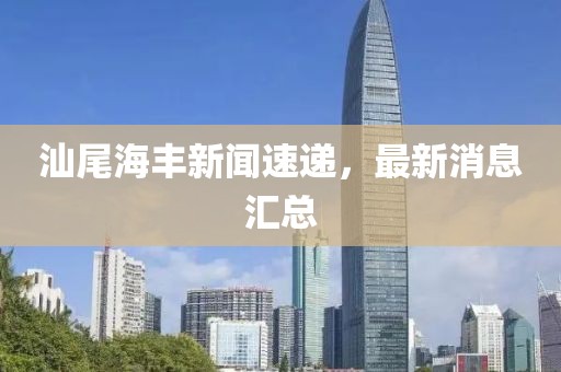 汕尾海豐新聞速遞，最新消息匯總