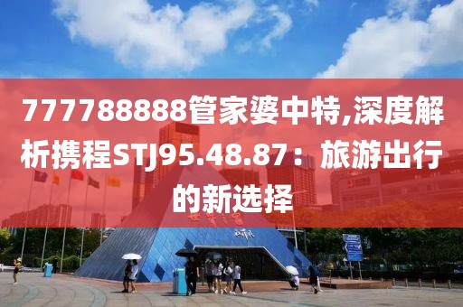 777788888管家婆中特,深度解析攜程STJ95.48.87：旅游出行的新選擇