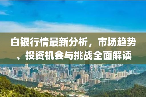 白銀行情最新分析，市場趨勢、投資機(jī)會與挑戰(zhàn)全面解讀