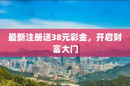 最新注冊送38元彩金，開啟財富大門