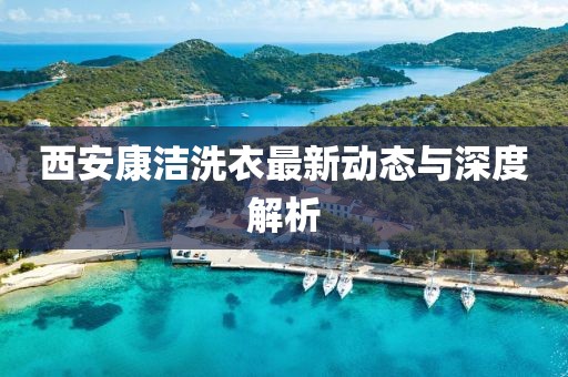 西安康潔洗衣最新動態(tài)與深度解析