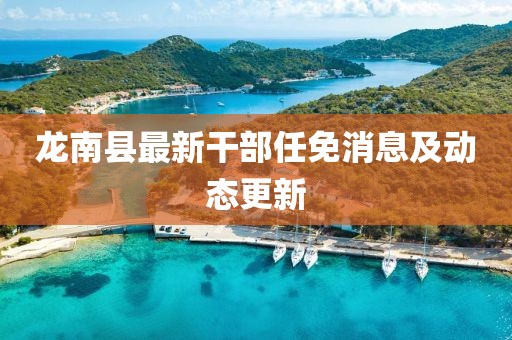 龍南縣最新干部任免消息及動態(tài)更新