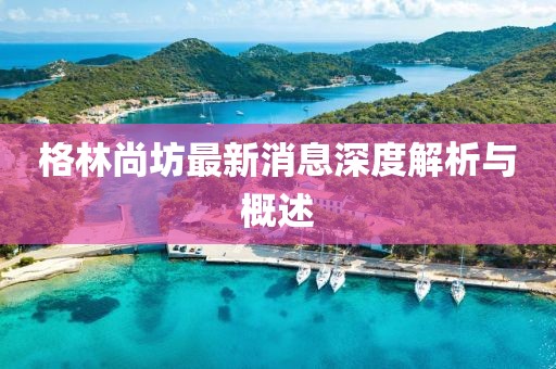 格林尚坊最新消息深度解析與概述