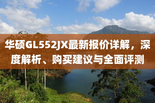 華碩GL552JX最新報(bào)價(jià)詳解，深度解析、購(gòu)買建議與全面評(píng)測(cè)