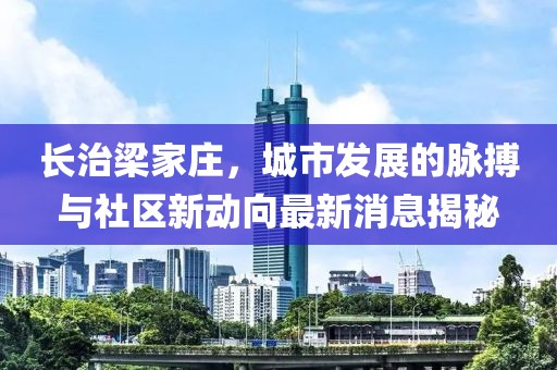 長治梁家莊，城市發(fā)展的脈搏與社區(qū)新動向最新消息揭秘