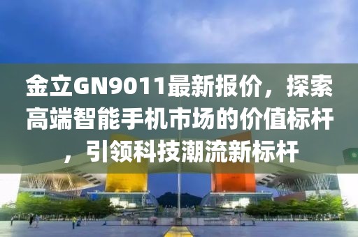 金立GN9011最新報價，探索高端智能手機市場的價值標桿，引領(lǐng)科技潮流新標桿