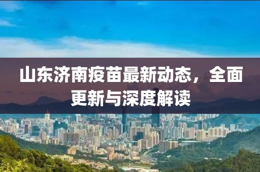 山東濟南疫苗最新動態(tài)，全面更新與深度解讀