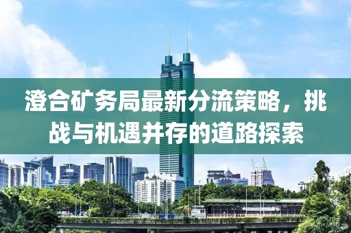 澄合礦務(wù)局最新分流策略，挑戰(zhàn)與機遇并存的道路探索