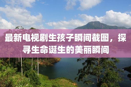 最新電視劇生孩子瞬間截圖，探尋生命誕生的美麗瞬間