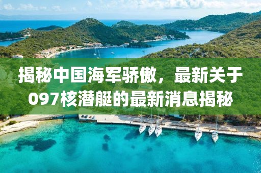 揭秘中國海軍驕傲，最新關(guān)于097核潛艇的最新消息揭秘