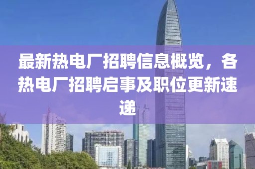 最新熱電廠招聘信息概覽，各熱電廠招聘啟事及職位更新速遞