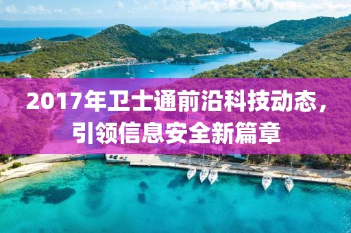 2017年衛(wèi)士通前沿科技動(dòng)態(tài)，引領(lǐng)信息安全新篇章