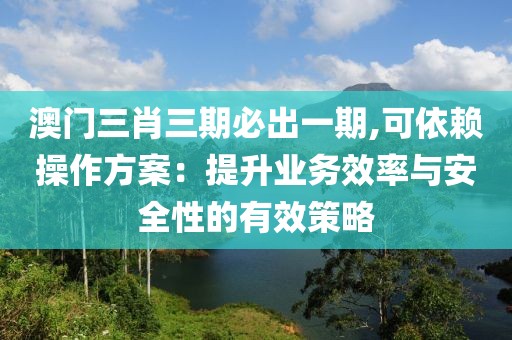 澳門三肖三期必出一期,可依賴操作方案：提升業(yè)務(wù)效率與安全性的有效策略