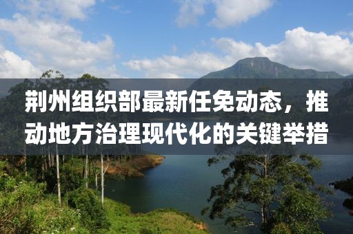 荊州組織部最新任免動態(tài)，推動地方治理現(xiàn)代化的關(guān)鍵舉措